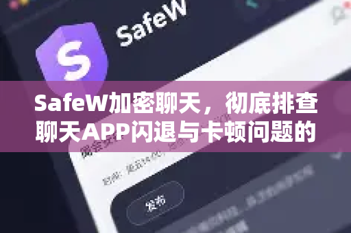 SafeW加密聊天，彻底排查聊天APP闪退与卡顿问题的终极指南