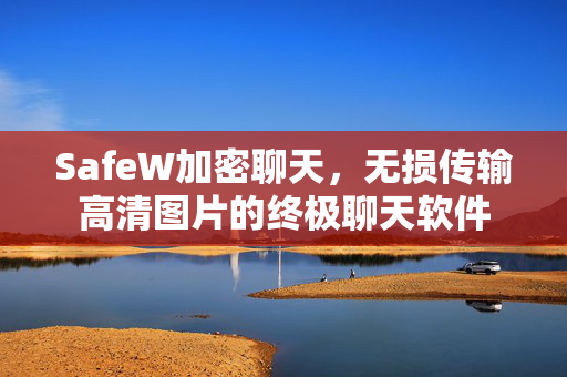 SafeW加密聊天，无损传输高清图片的终极聊天软件