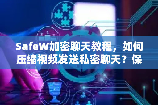 SafeW加密聊天教程，如何压缩视频发送私密聊天？保护隐私安全