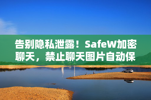 告别隐私泄露！SafeW加密聊天，禁止聊天图片自动保存手机，安全无忧
