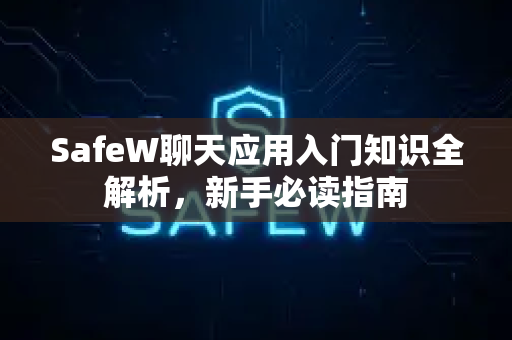 SafeW聊天应用入门知识全解析，新手必读指南
