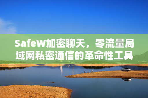 SafeW加密聊天，零流量局域网私密通信的革命性工具