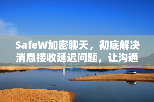 SafeW加密聊天，彻底解决消息接收延迟问题，让沟通零等待