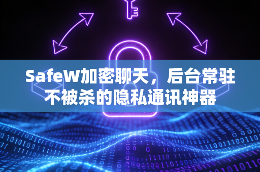 SafeW加密聊天，后台常驻不被杀的隐私通讯神器