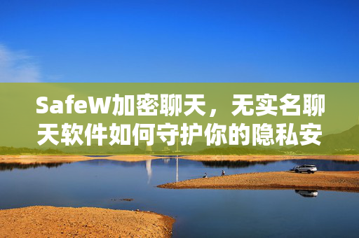 SafeW加密聊天，无实名聊天软件如何守护你的隐私安全？
