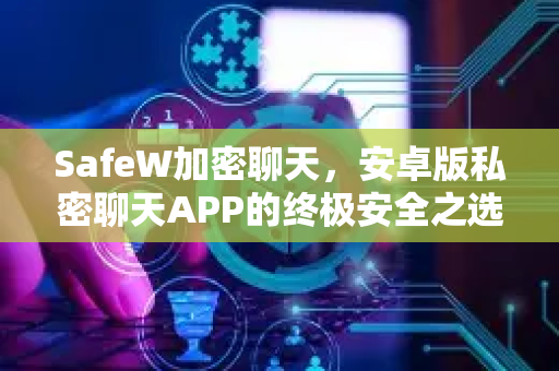 SafeW加密聊天，安卓版私密聊天APP的终极安全之选