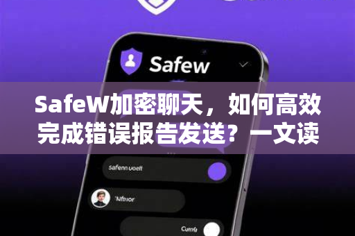 SafeW加密聊天，如何高效完成错误报告发送？一文读懂全流程与常见疑问