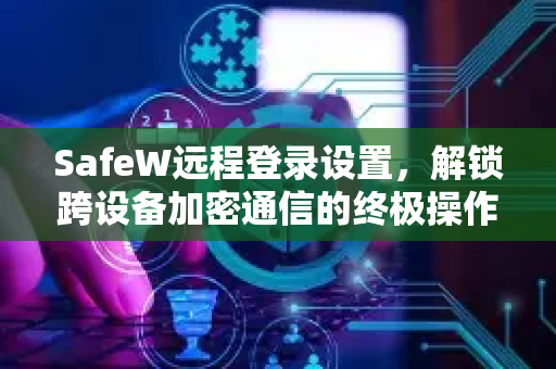 SafeW远程登录设置，解锁跨设备加密通信的终极操作指南