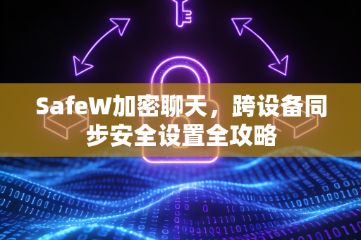 SafeW加密聊天，跨设备同步安全设置全攻略