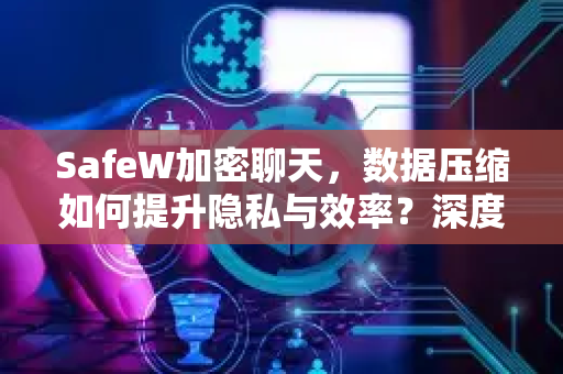 SafeW加密聊天，数据压缩如何提升隐私与效率？深度解析SafeW的数据压缩技术