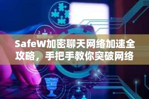 SafeW加密聊天网络加速全攻略，手把手教你突破网络限制