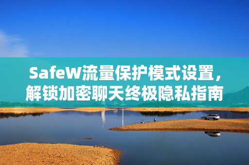 SafeW流量保护模式设置，解锁加密聊天终极隐私指南