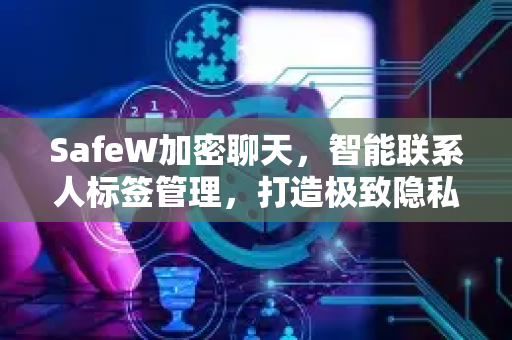 SafeW加密聊天，智能联系人标签管理，打造极致隐私沟通体验