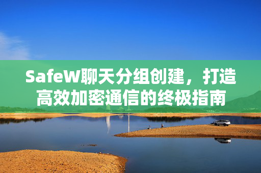 SafeW聊天分组创建，打造高效加密通信的终极指南