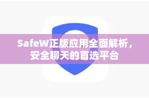 SafeW正版应用全面解析，安全聊天的首选平台