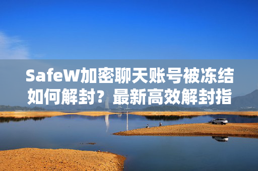 SafeW加密聊天账号被冻结如何解封？最新高效解封指南与注意事项