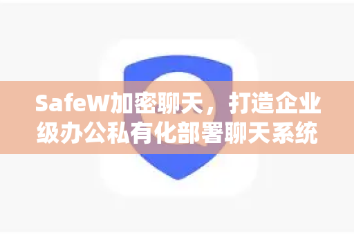 SafeW加密聊天，打造企业级办公私有化部署聊天系统，守护数据安全新高度
