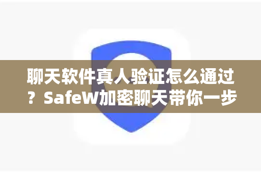 聊天软件真人验证怎么通过？SafeW加密聊天带你一步到位