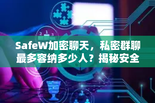 SafeW加密聊天，私密群聊最多容纳多少人？揭秘安全与容量的精妙平衡