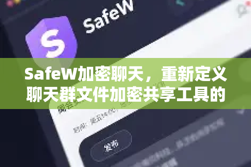 SafeW加密聊天，重新定义聊天群文件加密共享工具的安全边界