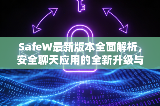 SafeW最新版本全面解析，安全聊天应用的全新升级与指南