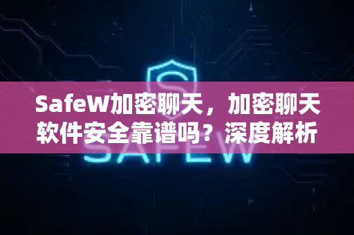 SafeW加密聊天，加密聊天软件安全靠谱吗？深度解析与实测