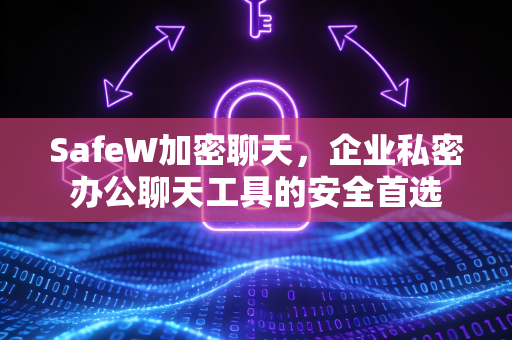 SafeW加密聊天，企业私密办公聊天工具的安全首选