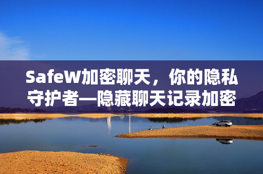 SafeW加密聊天，你的隐私守护者—隐藏聊天记录加密软件全面解析