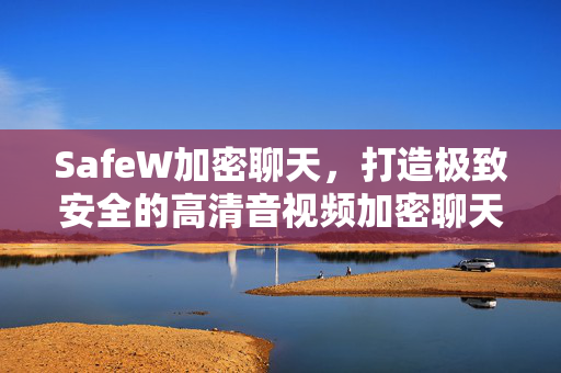 SafeW加密聊天，打造极致安全的高清音视频加密聊天软件