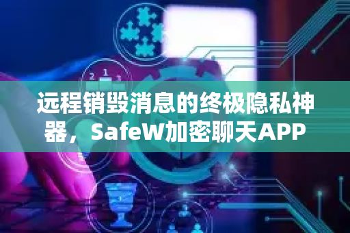 远程销毁消息的终极隐私神器，SafeW加密聊天APP全面评测