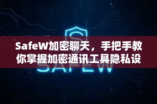 SafeW加密聊天，手把手教你掌握加密通讯工具隐私设置教程