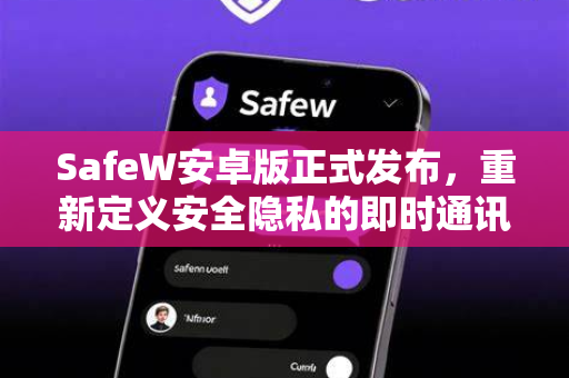 SafeW安卓版正式发布，重新定义安全隐私的即时通讯体验