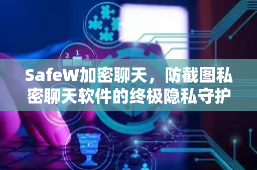SafeW加密聊天，防截图私密聊天软件的终极隐私守护者