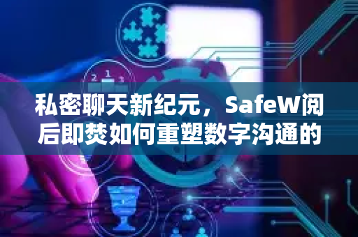 私密聊天新纪元，SafeW阅后即焚如何重塑数字沟通的信任与安全