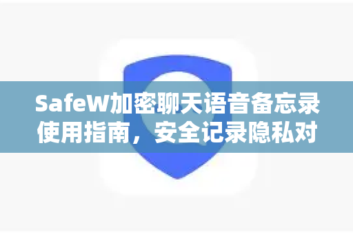 SafeW加密聊天语音备忘录使用指南，安全记录隐私对话
