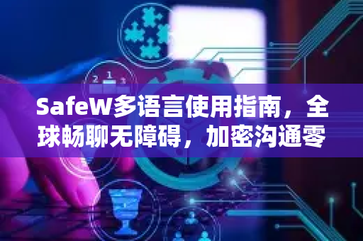 SafeW多语言使用指南，全球畅聊无障碍，加密沟通零门槛