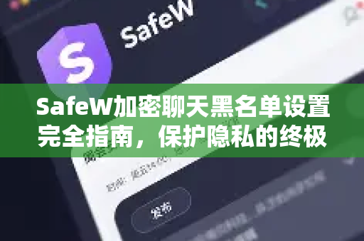 SafeW加密聊天黑名单设置完全指南，保护隐私的终极防线
