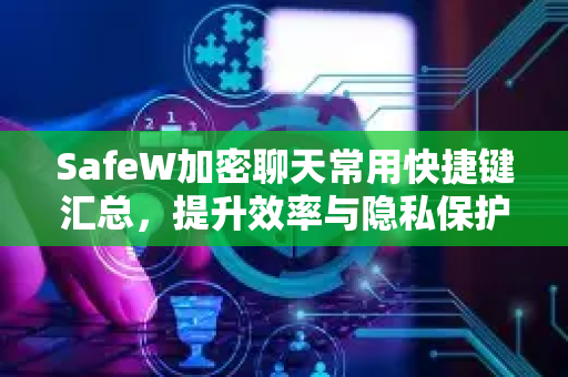 SafeW加密聊天常用快捷键汇总，提升效率与隐私保护的全攻略
