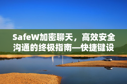SafeW加密聊天，高效安全沟通的终极指南—快捷键设置与深度解析