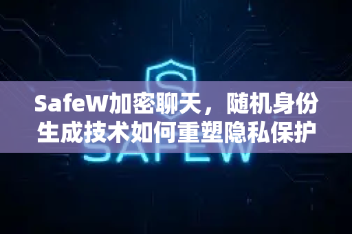SafeW加密聊天，随机身份生成技术如何重塑隐私保护新标准