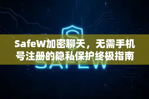 SafeW加密聊天，无需手机号注册的隐私保护终极指南