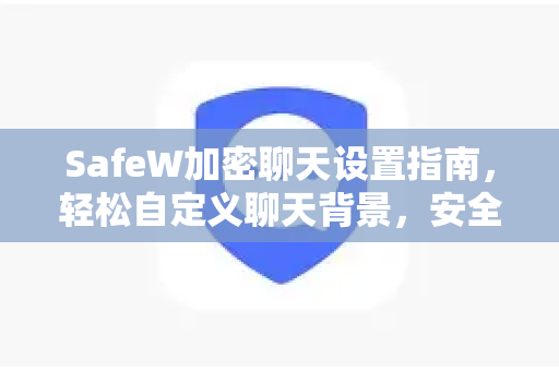 SafeW加密聊天设置指南，轻松自定义聊天背景，安全与个性兼得