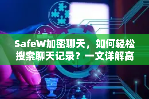 SafeW加密聊天，如何轻松搜索聊天记录？一文详解高效方法