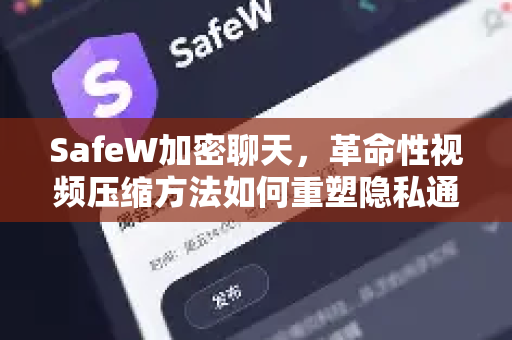 SafeW加密聊天，革命性视频压缩方法如何重塑隐私通信