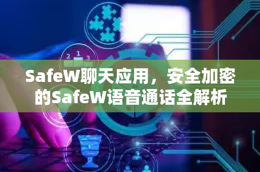 SafeW聊天应用，安全加密的SafeW语音通话全解析
