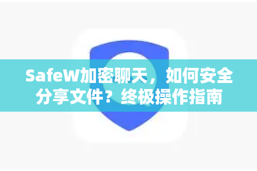 SafeW加密聊天，如何安全分享文件？终极操作指南