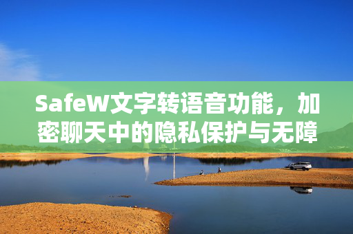 SafeW文字转语音功能，加密聊天中的隐私保护与无障碍沟通新体验