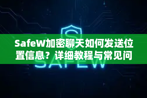 SafeW加密聊天如何发送位置信息？详细教程与常见问题解答