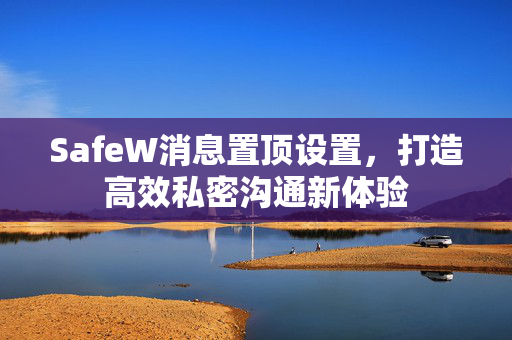 SafeW消息置顶设置，打造高效私密沟通新体验