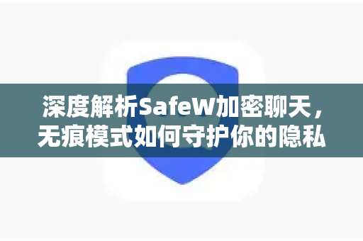 深度解析SafeW加密聊天，无痕模式如何守护你的隐私安全